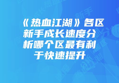 《热血江湖》各区新手成长速度分析哪个区最有利于快速提升