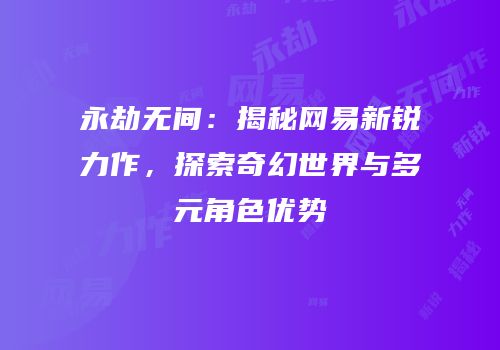 永劫无间：揭秘网易新锐力作，探索奇幻世界与多元角色优势