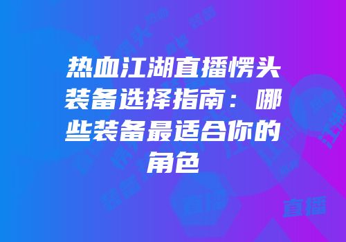 热血江湖直播愣头装备选择指南：哪些装备最适合你的角色