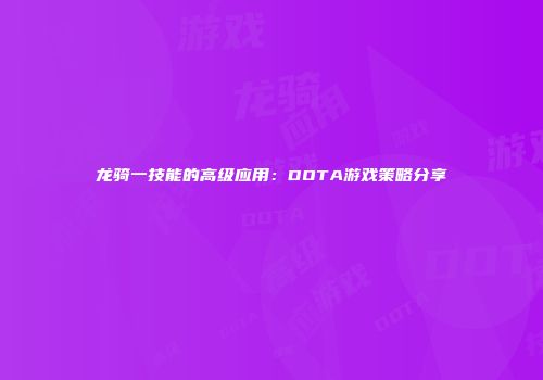 龙骑一技能的高级应用：DOTA游戏策略分享
