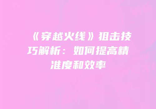 《穿越火线》狙击技巧解析：如何提高精准度和效率
