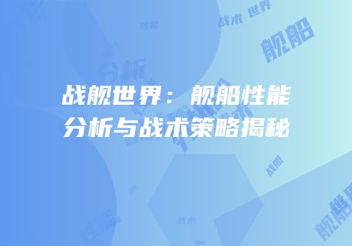 战舰世界：舰船性能分析与战术策略揭秘