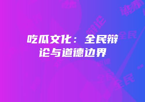 吃瓜文化：全民辩论与道德边界