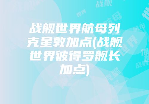 战舰世界航母列克星敦加点(战舰世界彼得罗舰长加点)