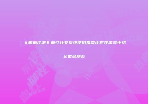 《热血江湖》血红社交系统使用指南让你在游戏中结交更多朋友