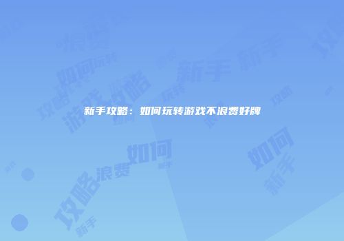 新手攻略：如何玩转游戏不浪费好牌