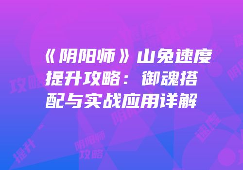 《阴阳师》山兔速度提升攻略：御魂搭配与实战应用详解
