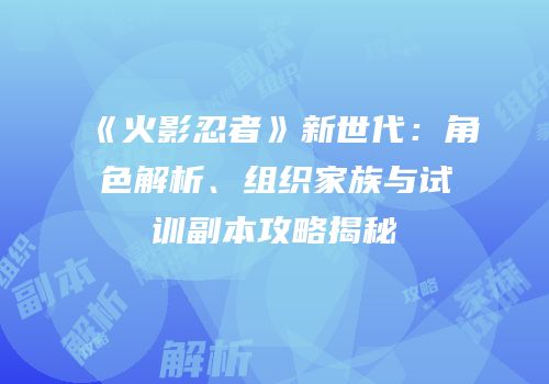 《火影忍者》新世代：角色解析、组织家族与试训副本攻略揭秘