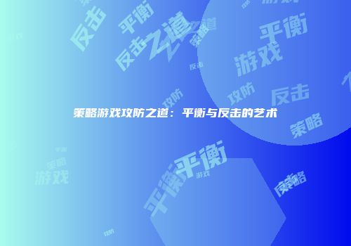 策略游戏攻防之道：平衡与反击的艺术