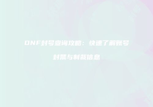 DNF封号查询攻略：快速了解账号封禁与制裁信息