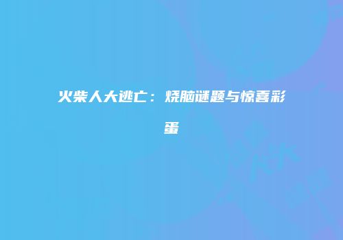 火柴人大逃亡：烧脑谜题与惊喜彩蛋