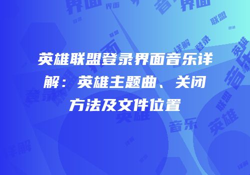 英雄联盟登录界面音乐详解：英雄主题曲、关闭方法及文件位置
