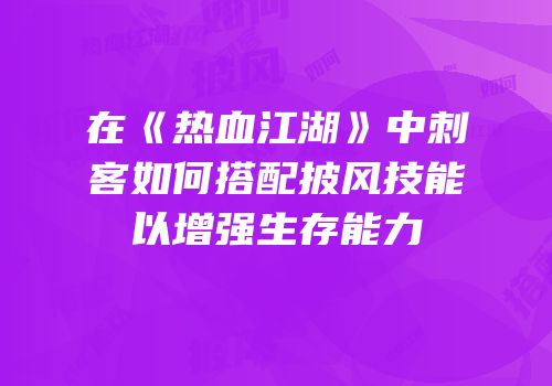 在《热血江湖》中刺客如何搭配披风技能以增强生存能力