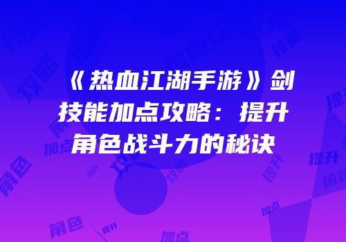 《热血江湖手游》剑技能加点攻略：提升角色战斗力的秘诀