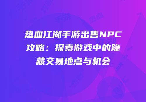 热血江湖手游出售NPC攻略：探索游戏中的隐藏交易地点与机会