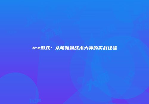 Ice游戏：从萌新到战术大师的实战经验