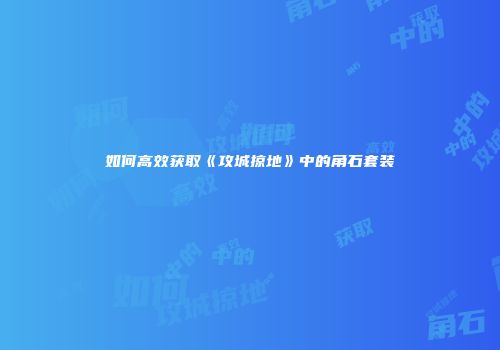 如何高效获取《攻城掠地》中的角石套装