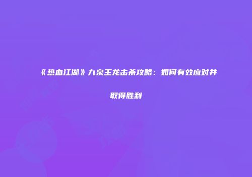 《热血江湖》九泉王龙击杀攻略:如何有效应对并取得胜利