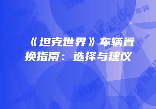 《坦克世界》车辆置换指南：选择与建议