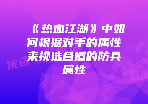 《热血江湖》中如何根据对手的属性来挑选合适的防具属性