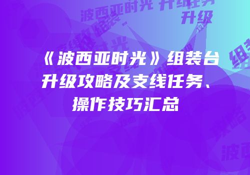《波西亚时光》组装台升级攻略及支线任务、操作技巧汇总