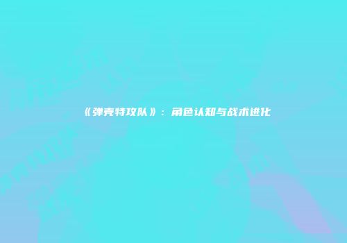 《弹壳特攻队》：角色认知与战术进化
