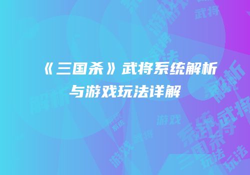 《三国杀》武将系统解析与游戏玩法详解