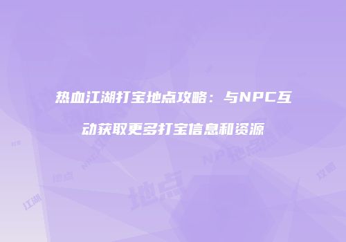 热血江湖打宝地点攻略：与NPC互动获取更多打宝信息和资源
