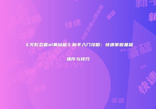 《火影忍者ol黄钻版》新手入门攻略：快速掌握基础操作与技巧
