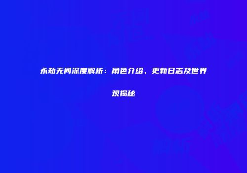 永劫无间深度解析：角色介绍、更新日志及世界观揭秘