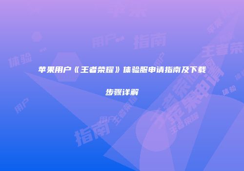 苹果用户《王者荣耀》体验服申请指南及下载步骤详解