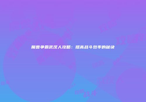 魔兽争霸武汉人攻略：提高战斗效率的秘诀