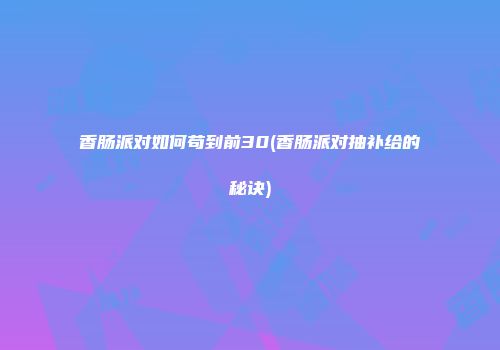 香肠派对如何苟到前30(香肠派对抽补给的秘诀)