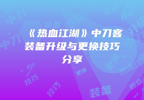 《热血江湖》中刀客装备升级与更换技巧分享