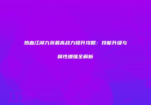 热血江湖九泉最高战力提升攻略：技能升级与属性增强全解析