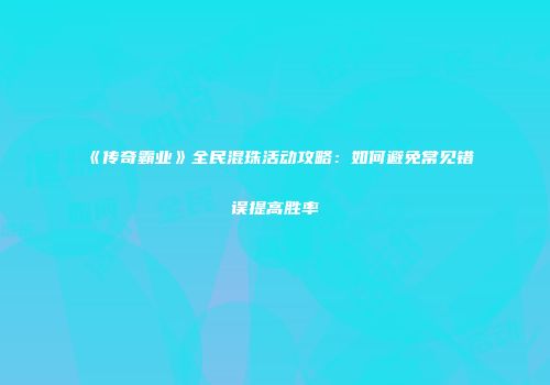 《传奇霸业》全民混珠活动攻略：如何避免常见错误提高胜率