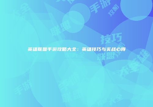 英雄联盟手游攻略大全：英雄技巧与实战心得