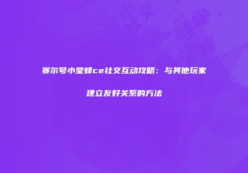 赛尔号小莹蜂ce社交互动攻略：与其他玩家建立友好关系的方法