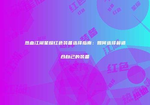 热血江湖星耀红色装备选择指南：如何选择最适合自己的装备