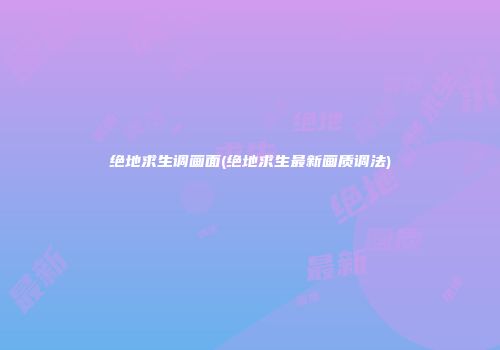 绝地求生调画面(绝地求生最新画质调法)
