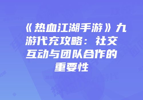 《热血江湖手游》九游代充攻略：社交互动与团队合作的重要性