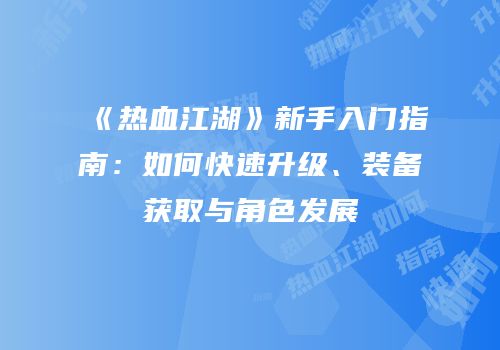 《热血江湖》新手入门指南：如何快速升级、装备获取与角色发展