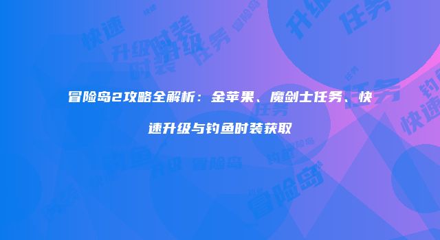 冒险岛2攻略全解析：金苹果、魔剑士任务、快速升级与钓鱼时装获取