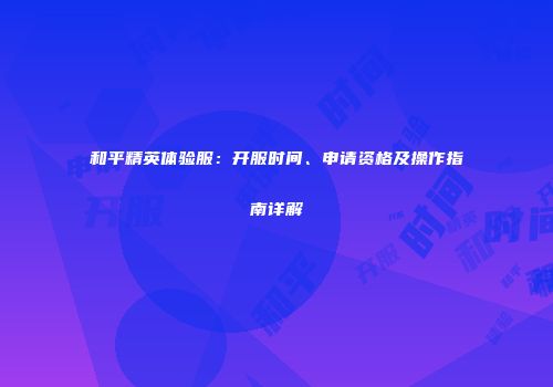 和平精英体验服：开服时间、申请资格及操作指南详解