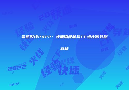 穿越火线2022：快速刷经验与CF点比例攻略解析