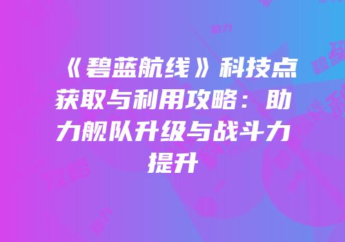 《碧蓝航线》科技点获取与利用攻略：助力舰队升级与战斗力提升