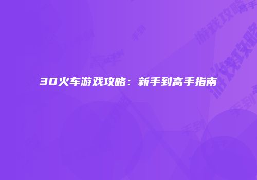 3D火车游戏攻略：新手到高手指南