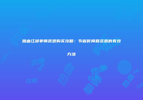 热血江湖拳师武器购买攻略：节省时间和资源的有效方法