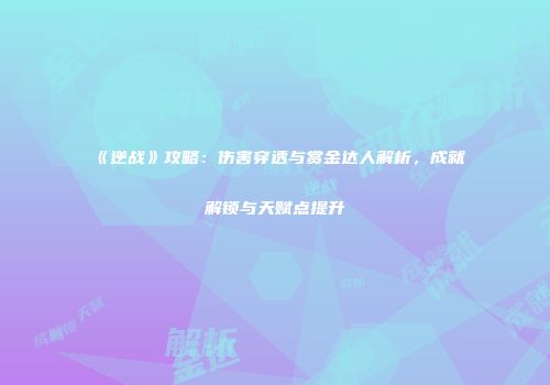 《逆战》攻略：伤害穿透与赏金达人解析，成就解锁与天赋点提升