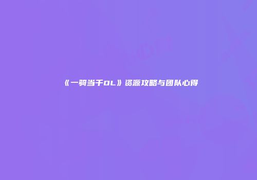 《一骑当千OL》资源攻略与团队心得